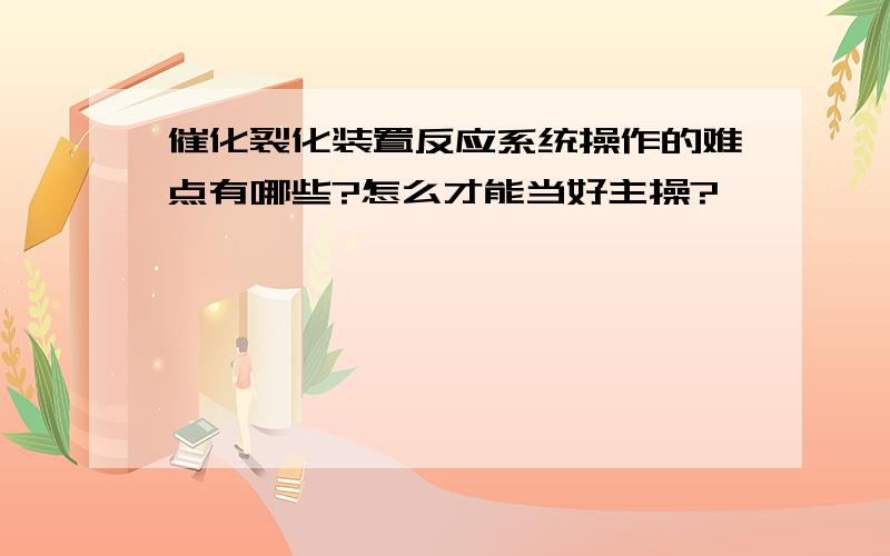 催化裂化装置反应系统操作的难点有哪些?怎么才能当好主操?