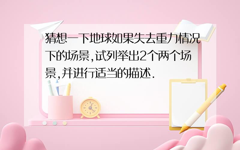 猜想一下地球如果失去重力情况下的场景,试列举出2个两个场景,并进行适当的描述.