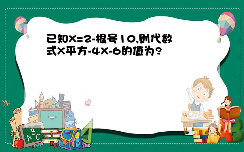 已知X=2-根号10,则代数式X平方-4X-6的值为?