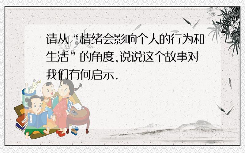 请从“情绪会影响个人的行为和生活”的角度,说说这个故事对我们有何启示.