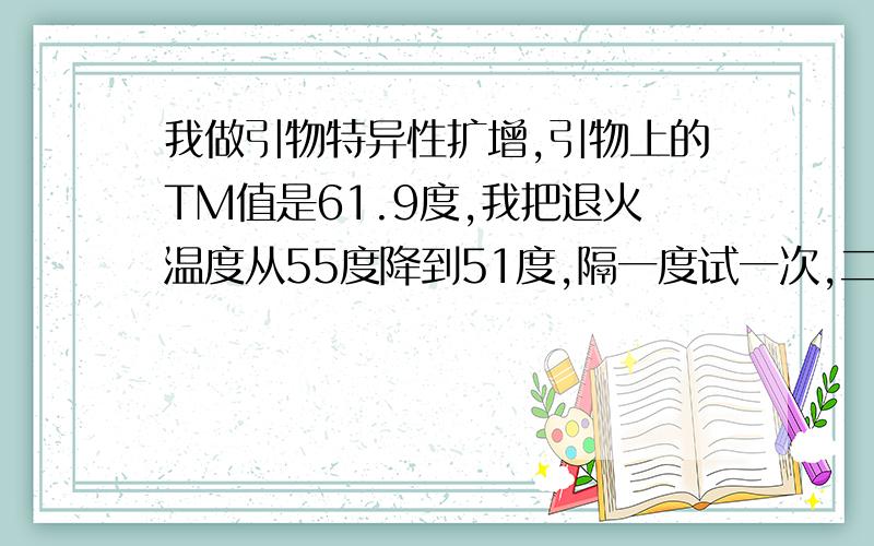 我做引物特异性扩增,引物上的TM值是61.9度,我把退火温度从55度降到51度,隔一度试一次,二聚体还是有呢因为55度买有扩出条带,所以我就温度往下走,没有往上调,38个循环参数,请问有哪位大侠能