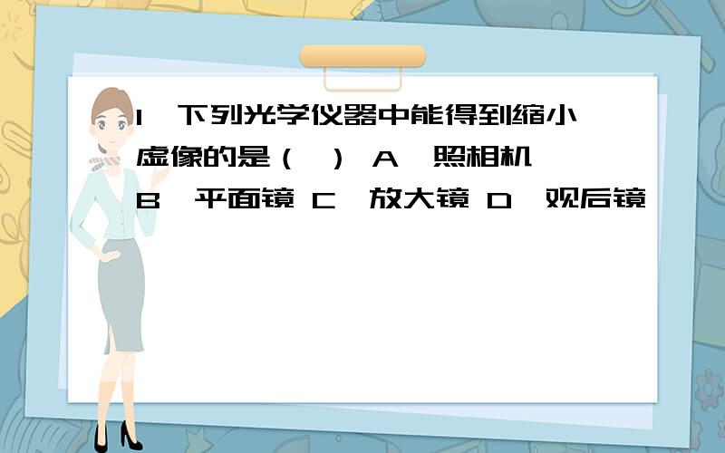 1、下列光学仪器中能得到缩小虚像的是（ ） A、照相机 B、平面镜 C、放大镜 D、观后镜