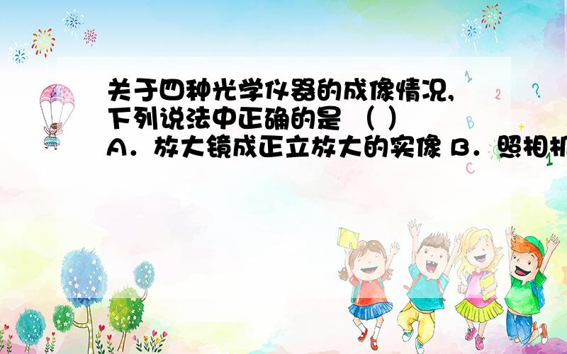 关于四种光学仪器的成像情况,下列说法中正确的是 （ ） A．放大镜成正立放大的实像 B．照相机成正立缩小关于四种光学仪器的成像情况,下列说法中正确的是      （        ）           A．放大