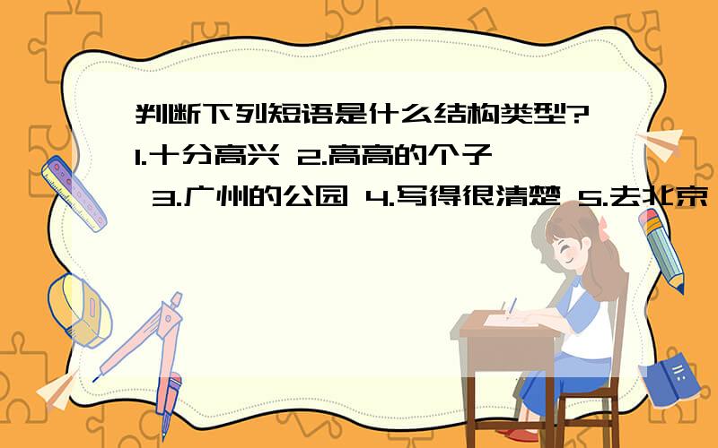 判断下列短语是什么结构类型?1.十分高兴 2.高高的个子 3.广州的公园 4.写得很清楚 5.去北京 6.不马上来 7.穿上衣服跳下床开门出去 8.经理叫我们明天加班9．一群看热闹的 10.所见所闻 11.秉公