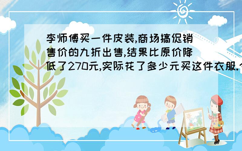 李师傅买一件皮装,商场搞促销售价的九折出售,结果比原价降低了270元,实际花了多少元买这件衣服.今晚就要