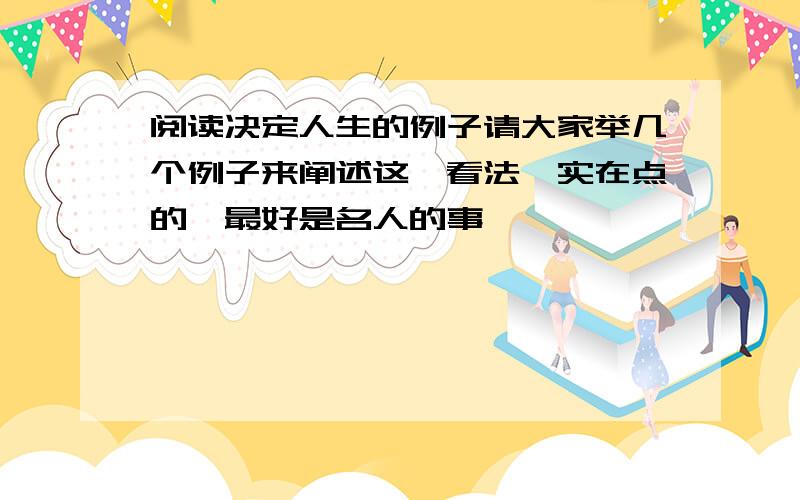 阅读决定人生的例子请大家举几个例子来阐述这一看法,实在点的,最好是名人的事