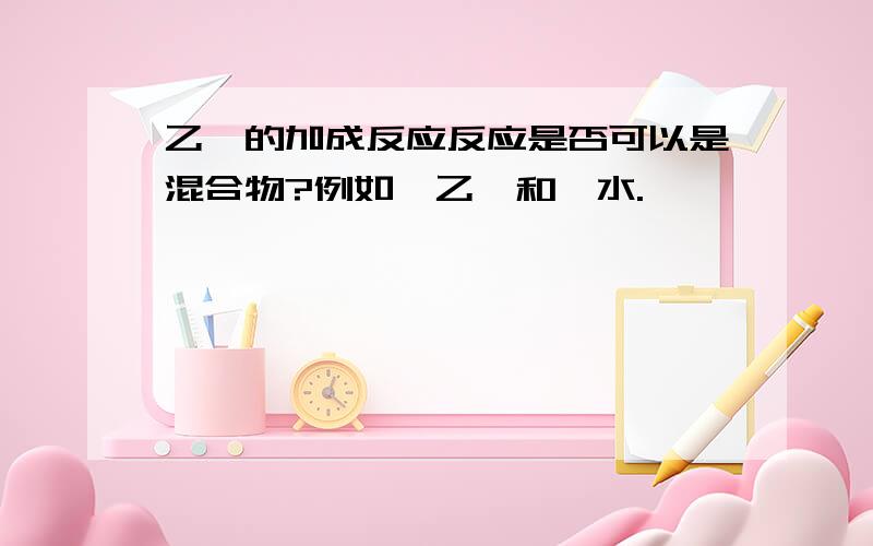 乙烯的加成反应反应是否可以是混合物?例如,乙烯和溴水.