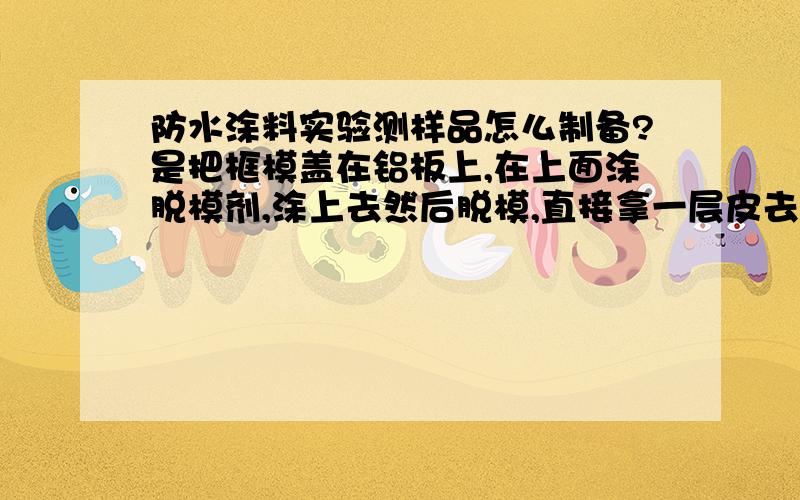 防水涂料实验测样品怎么制备?是把框模盖在铝板上,在上面涂脱模剂,涂上去然后脱模,直接拿一层皮去拉伸什么的么