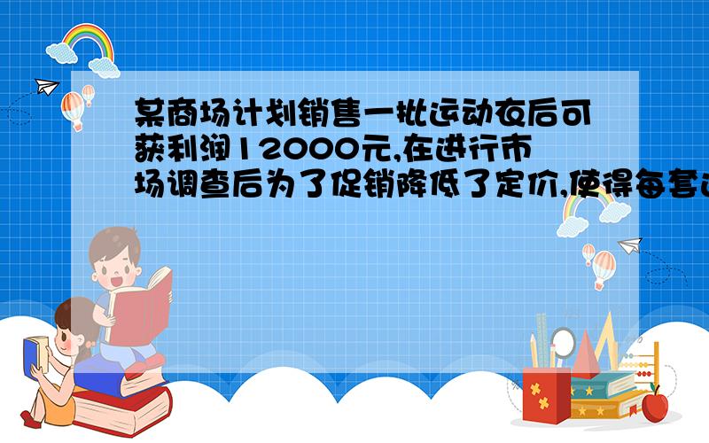 某商场计划销售一批运动衣后可获利润12000元,在进行市场调查后为了促销降低了定价,使得每套运动衣获得利润10元,结果销售比计划增加了400套,总利润比计划多得了4000元.问实际销售运动衣多