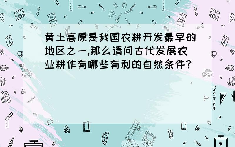 黄土高原是我国农耕开发最早的地区之一,那么请问古代发展农业耕作有哪些有利的自然条件?