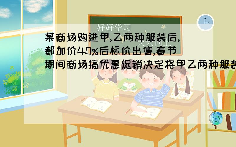 某商场购进甲,乙两种服装后,都加价40%后标价出售,春节期间商场搞优惠促销决定将甲乙两种服装分别按标价的八折和九折出售某顾客购买甲乙两种服装各一件共付款182元甲种服装每件的标价