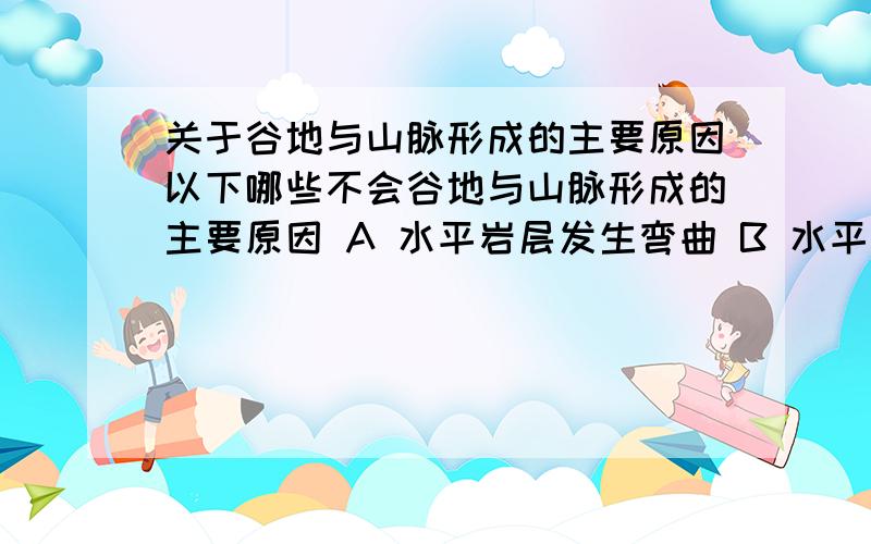 关于谷地与山脉形成的主要原因以下哪些不会谷地与山脉形成的主要原因 A 水平岩层发生弯曲 B 水平岩层引发断裂 C 水平岩层发生倾斜 D 地壳发生升降运动 说出为什么