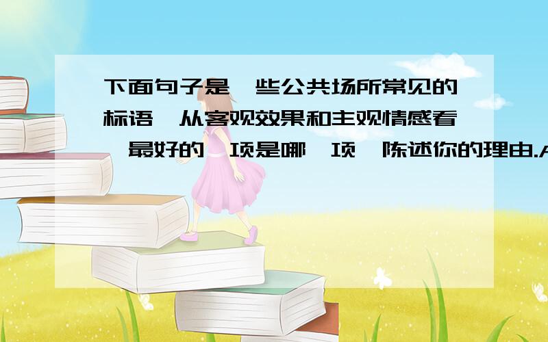 下面句子是一些公共场所常见的标语,从客观效果和主观情感看,最好的一项是哪一项,陈述你的理由.A. 乱扔瓜果纸屑,罚款10元-20元.B. 损坏公物是不文明行为,请自觉.C. 施工给你带来麻烦,请绕