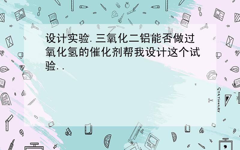 设计实验.三氧化二铝能否做过氧化氢的催化剂帮我设计这个试验..