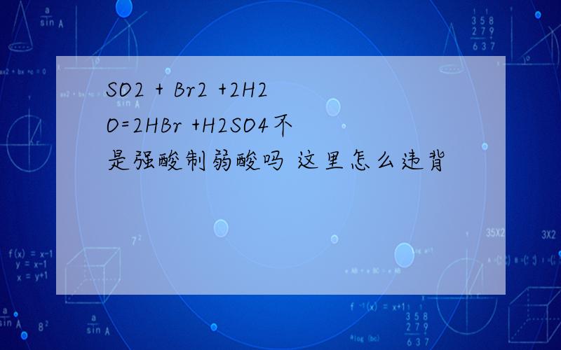 SO2 + Br2 +2H2O=2HBr +H2SO4不是强酸制弱酸吗 这里怎么违背