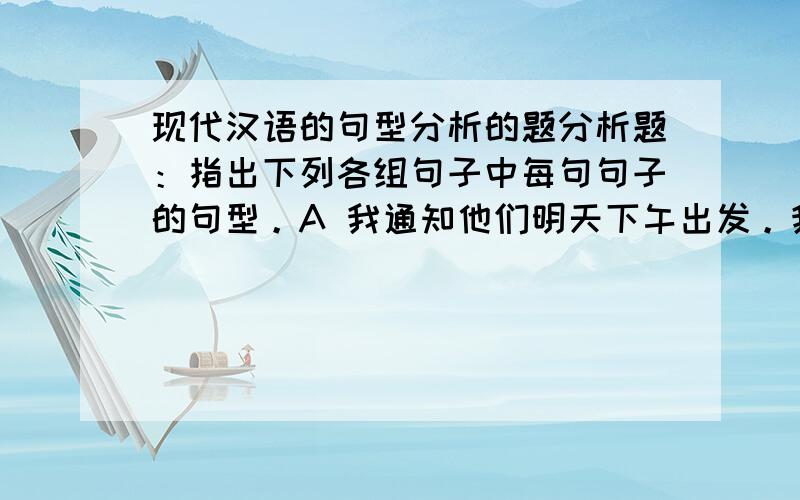 现代汉语的句型分析的题分析题：指出下列各组句子中每句句子的句型。A 我通知他们明天下午出发。我要求他们明天下午出发。我知道他们明天下午出发。我带着他们明天下午出发。B 小王