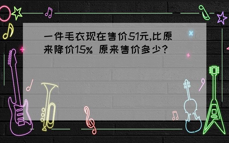 一件毛衣现在售价51元,比原来降价15% 原来售价多少?