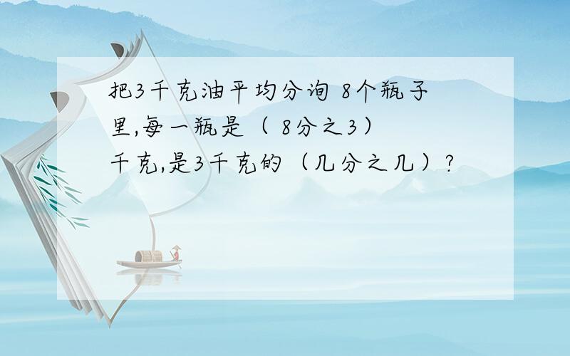 把3千克油平均分询 8个瓶子里,每一瓶是（ 8分之3） 千克,是3千克的（几分之几）?