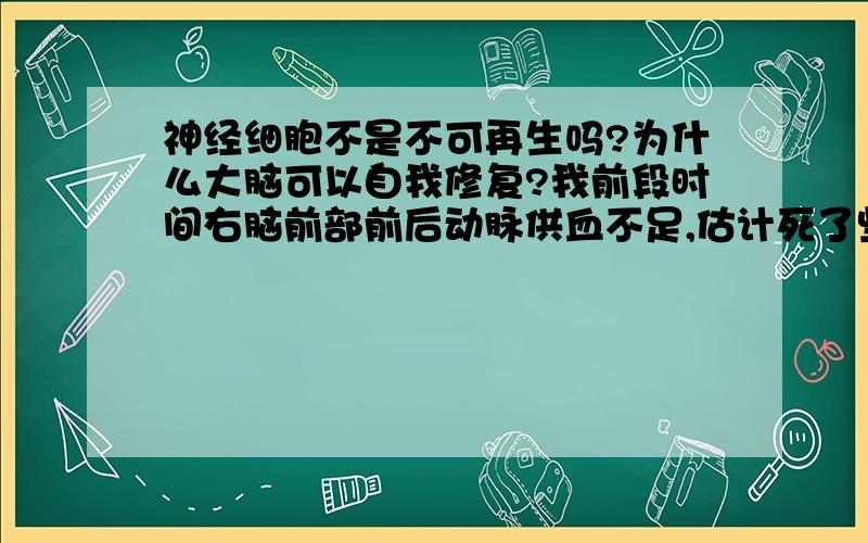 神经细胞不是不可再生吗?为什么大脑可以自我修复?我前段时间右脑前部前后动脉供血不足,估计死了些脑细胞,精神情绪异常就算了,还超级健忘马虎丢三落四,现在虽然好了一点,但还是容易忘