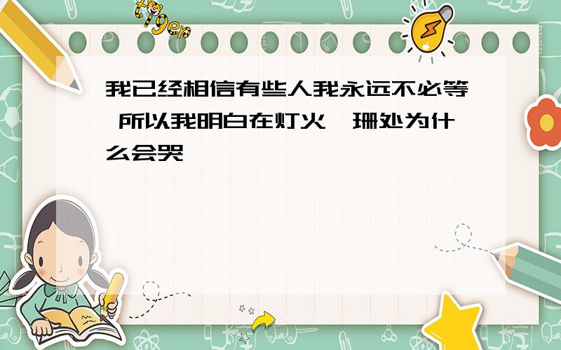 我已经相信有些人我永远不必等 所以我明白在灯火阑珊处为什么会哭