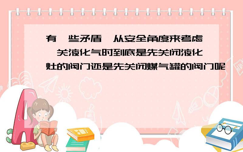 有一些矛盾,从安全角度来考虑,关液化气时到底是先关闭液化灶的阀门还是先关闭煤气罐的阀门呢……