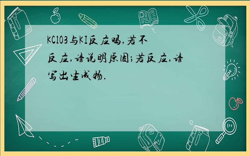 KClO3与KI反应吗,若不反应,请说明原因；若反应,请写出生成物.