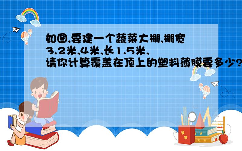 如图,要建一个蔬菜大棚,棚宽3.2米,4米,长1.5米,请你计算覆盖在顶上的塑料薄膜要多少?