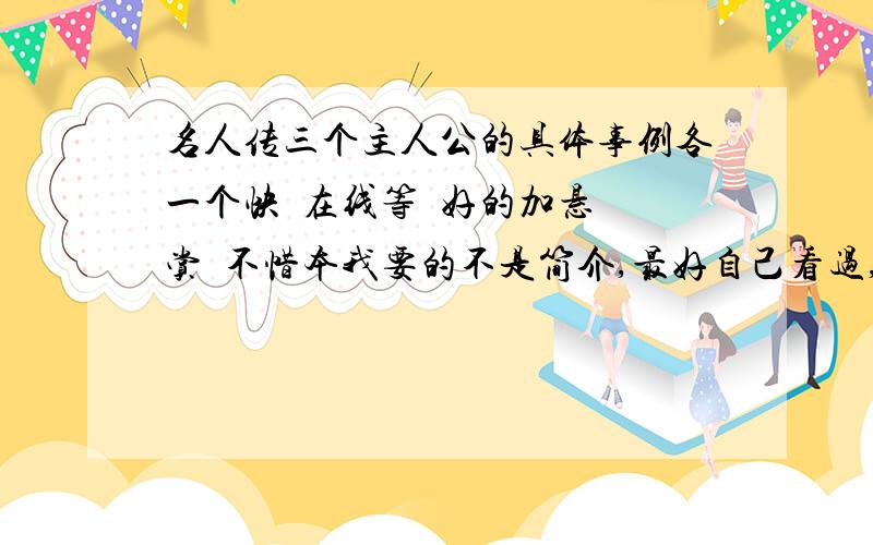 名人传三个主人公的具体事例各一个快  在线等  好的加悬赏  不惜本我要的不是简介,最好自己看过,然后在概括   重点是米开朗琪罗的和托尔斯泰的...谢谢.格式：谁干什么    两三句即可