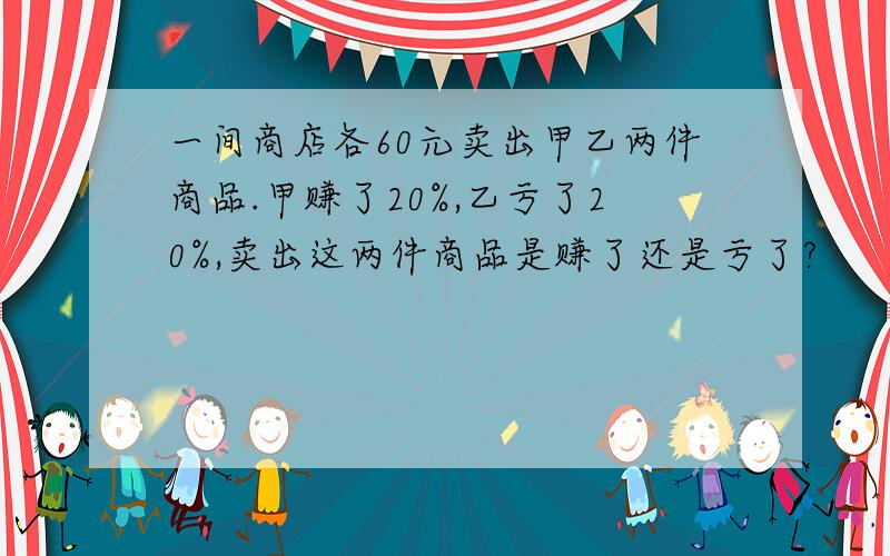 一间商店各60元卖出甲乙两件商品.甲赚了20%,乙亏了20%,卖出这两件商品是赚了还是亏了?