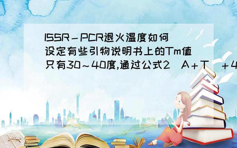 ISSR－PCR退火温度如何设定有些引物说明书上的Tm值只有30～40度,通过公式2（A＋T）＋4（G＋C）－2计算的温度也只有30多度,我该如何设定退火温度?