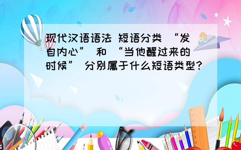 现代汉语语法 短语分类 “发自内心” 和 “当他醒过来的时候” 分别属于什么短语类型?