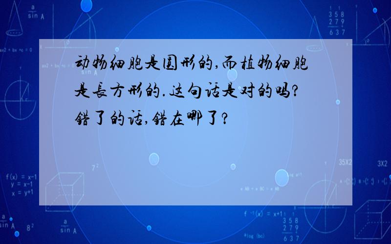 动物细胞是圆形的,而植物细胞是长方形的.这句话是对的吗?错了的话,错在哪了?