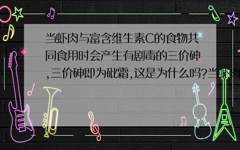 当虾肉与富含维生素C的食物共同食用时会产生有剧毒的三价砷,三价砷即为砒霜,这是为什么吗?当虾肉与富含维生素C的食物共同食用时会产生有剧毒的三价砷,三价砷即为砒霜,这是为什么吗?