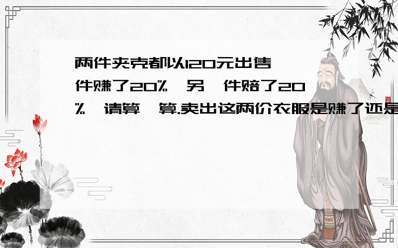 两件夹克都以120元出售,一件赚了20%,另一件赔了20%,请算一算.卖出这两价衣服是赚了还是赔了?赚或赔了多少钱?