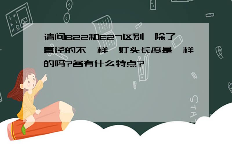 请问B22和E27区别,除了直径的不一样,灯头长度是一样的吗?各有什么特点?