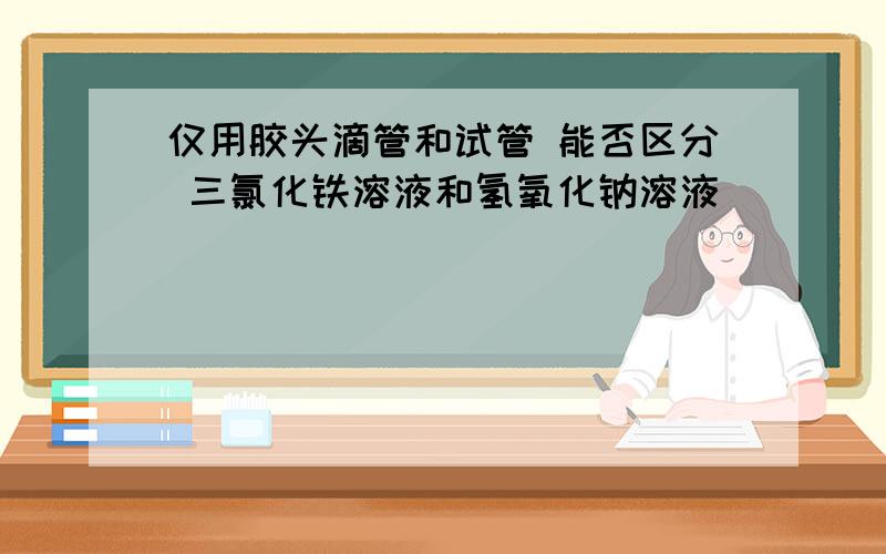 仅用胶头滴管和试管 能否区分 三氯化铁溶液和氢氧化钠溶液