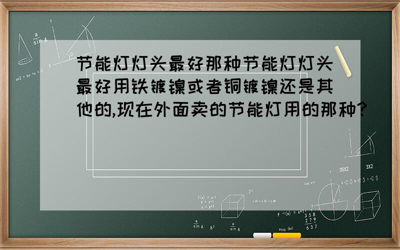 节能灯灯头最好那种节能灯灯头最好用铁镀镍或者铜镀镍还是其他的,现在外面卖的节能灯用的那种?