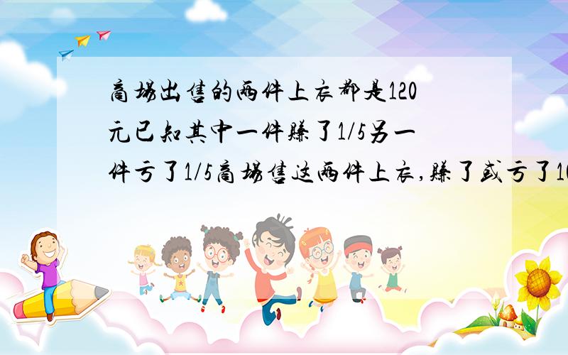 商场出售的两件上衣都是120元已知其中一件赚了1/5另一件亏了1/5商场售这两件上衣,赚了或亏了10元还是不亏也不赚