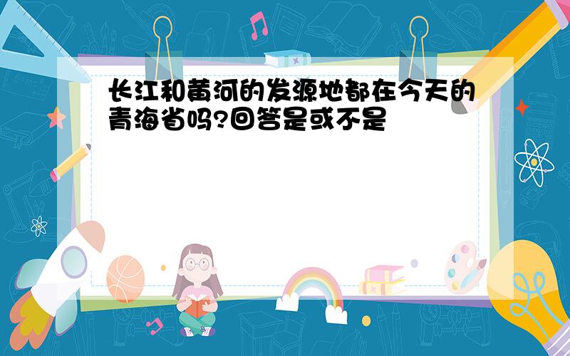 长江和黄河的发源地都在今天的青海省吗?回答是或不是