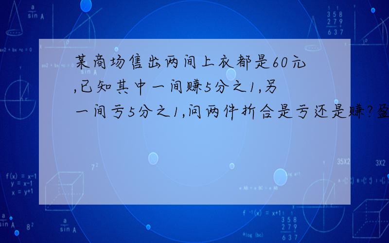 某商场售出两间上衣都是60元,已知其中一间赚5分之1,另一间亏5分之1,问两件折合是亏还是赚?盈亏多少元急用过程