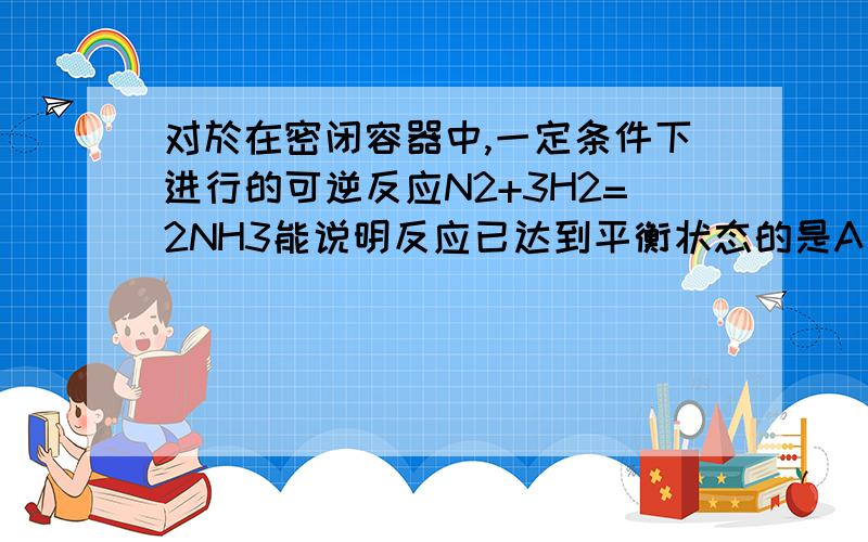 对於在密闭容器中,一定条件下进行的可逆反应N2+3H2=2NH3能说明反应已达到平衡状态的是A 各物质物质的量相等 B c（NH3）保持不变C 各物质浓度相等 D c(Nh3):c(N2):c(H2)=2:1:3C答案想当於系数比,调换