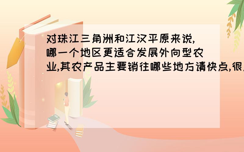 对珠江三角洲和江汉平原来说,哪一个地区更适合发展外向型农业,其农产品主要销往哪些地方请快点,很急,谢谢