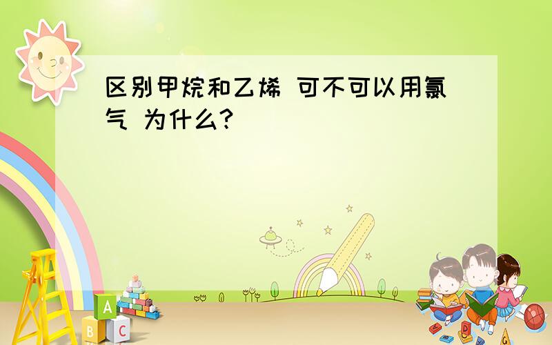 区别甲烷和乙烯 可不可以用氯气 为什么?