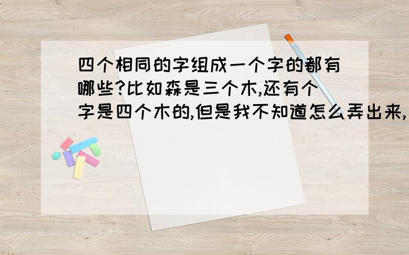 四个相同的字组成一个字的都有哪些?比如森是三个木,还有个字是四个木的,但是我不知道怎么弄出来,