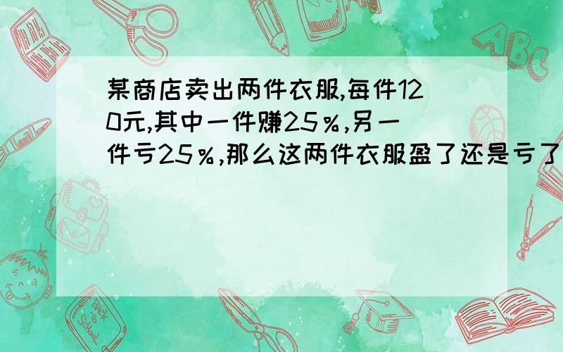 某商店卖出两件衣服,每件120元,其中一件赚25％,另一件亏25％,那么这两件衣服盈了还是亏了?