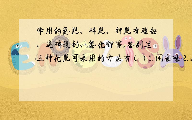 常用的氮肥、磷肥、钾肥有碳铵、过磷酸钙、氯化钾等,鉴别这三种化肥可采用的方法有（）1.闻气味 2.溶于水 3.尝味道 4.看外观A.1,4B.3,4C.1,3D.2,3