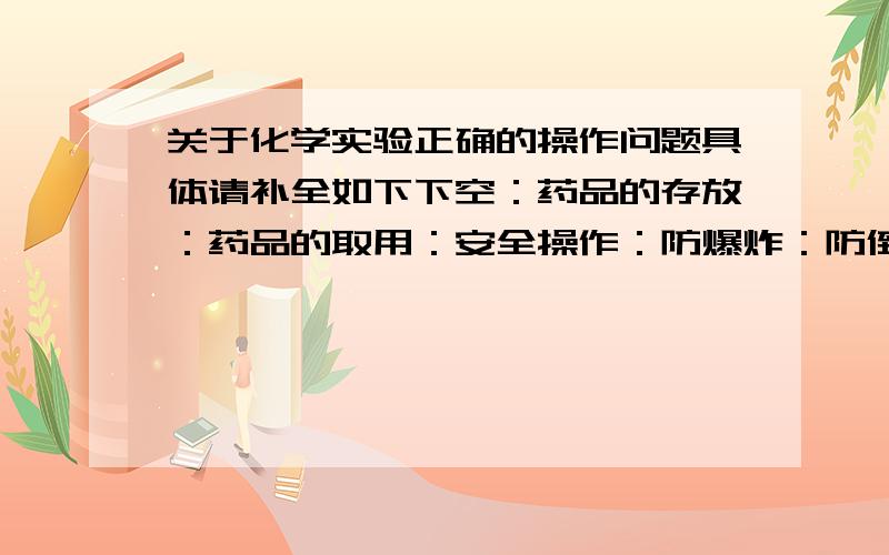 关于化学实验正确的操作问题具体请补全如下下空：药品的存放：药品的取用：安全操作：防爆炸：防倒吸：防失火：防暴沸：