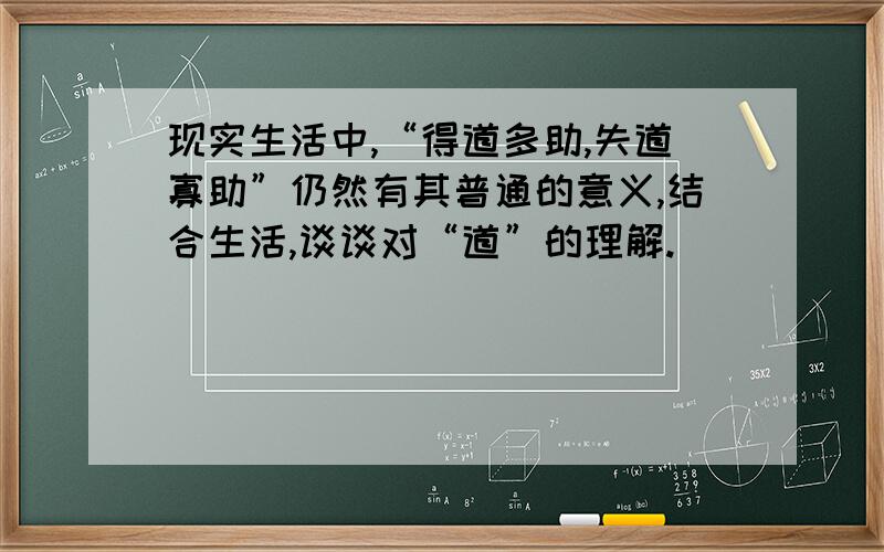 现实生活中,“得道多助,失道寡助”仍然有其普通的意义,结合生活,谈谈对“道”的理解.