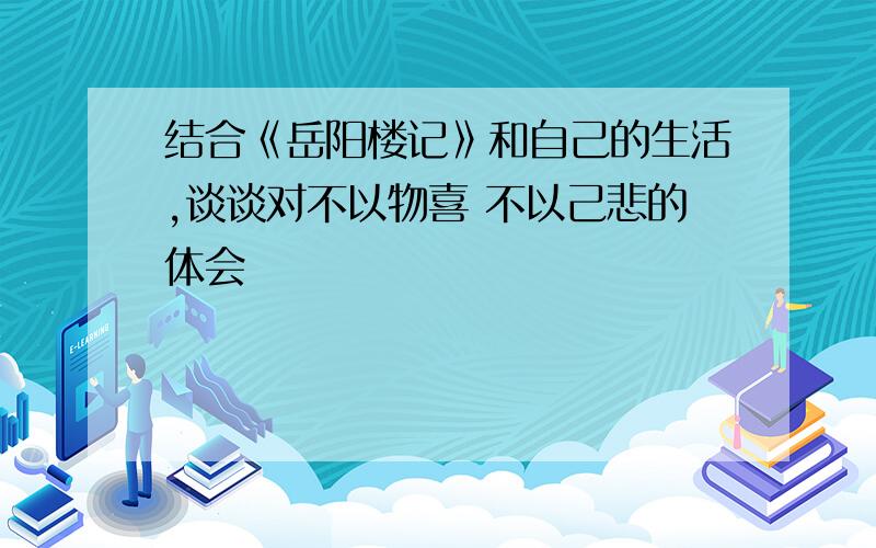 结合《岳阳楼记》和自己的生活,谈谈对不以物喜 不以己悲的体会