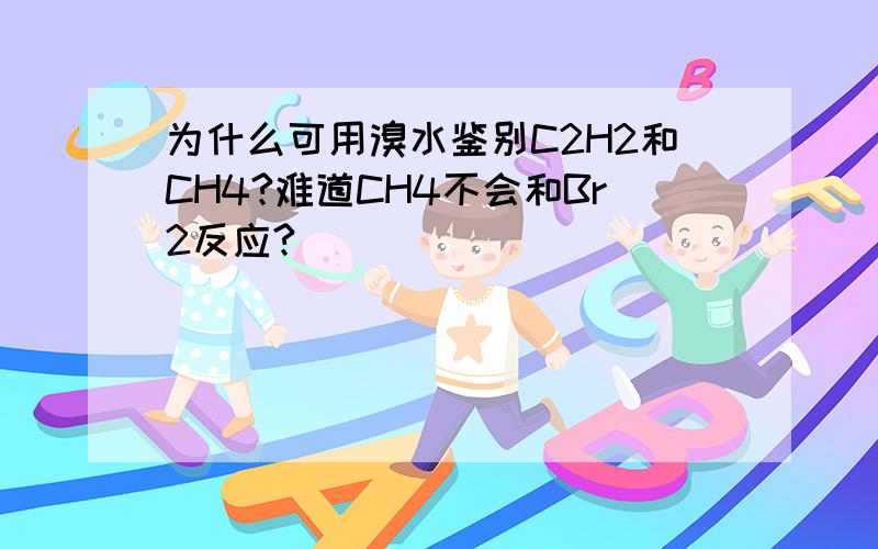 为什么可用溴水鉴别C2H2和CH4?难道CH4不会和Br2反应?